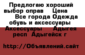 Предлогаю хороший выбор оправ  › Цена ­ 1 000 - Все города Одежда, обувь и аксессуары » Аксессуары   . Адыгея респ.,Адыгейск г.